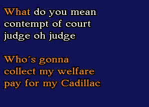 What do you mean
contempt of court
judge oh judge

XVho's gonna
collect my welfare
pay for my Cadillac