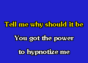 Tell me why should it be

You got the power

to hypnotize me