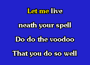 Let me live

neaih your spell

Do do the voodoo

That you do so well