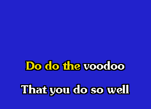 Do do the voodoo

That you do so well