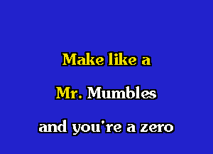 Make like a
Mr. Mumbles

and you're a zero