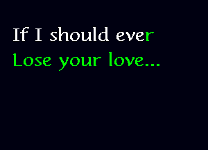If I should ever
Lose your love...