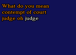 What do you mean
contempt of court
judge oh judge