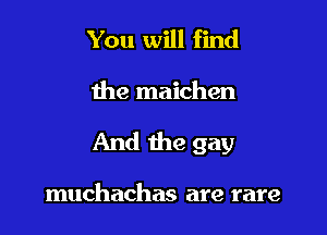 You will find

the maichen

And the gay

muchachas are rare