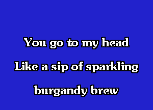You go to my head

Like a sip of sparkling

burgandy brew