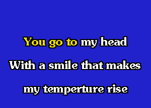 You go to my head
With a smile that makes

my temperture rise