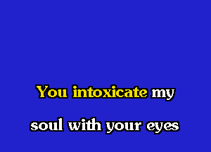 You intoxicate my

soul with your eyes