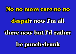 No no more care no no
despair now I'm all

there now but I'd rather

be punch-drunk