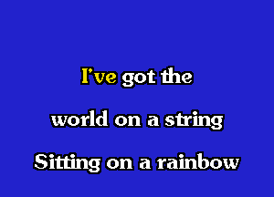 I've got the

world on a string

Sitting on a rainbow