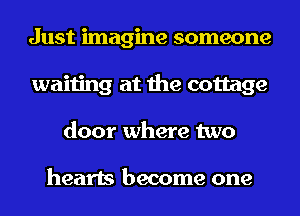 Just imagine someone
waiting at the cottage
door where two

hearts become one