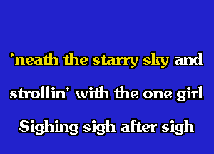 'neath the starry sky and
strollin' with the one girl

Sighing sigh after sigh