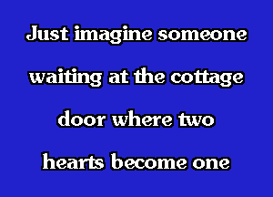 Just imagine someone
waiting at the cottage
door where two

hearts become one