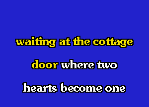 waiting at the cottage

door where two

hearts become one
