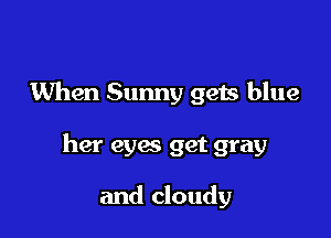 When Sunny gets blue

her eyes get gray

and cloudy