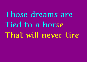 Those dreams are
Tied to a horse

That will never tire