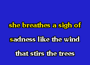 she breathes a sigh of
sadness like the wind

that stirs the trees