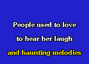People used to love
to hear her laugh

and haunting melodies