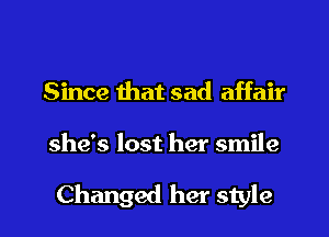 Since that sad affair
she's lost her smile

Changed her style