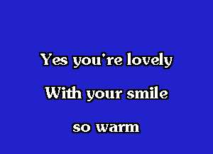 Yes you're lovely

With your smile

SO anl'Hl