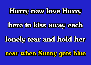Hurry new love Hurry
here to kiss away each

lonely tear and hold her

near when Sunny gets blue