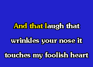 And that laugh that

wrinkles your nose it

touches my foolish heart