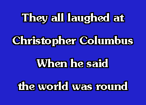 They all laughed at
Christopher Columbus

When he said

the world was round