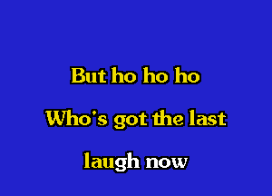 But ho ho ho

Who's got the last

laugh now