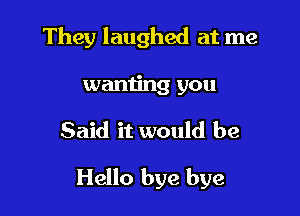 They laughed at me

wanting you

Said it would be

Hello bye bye