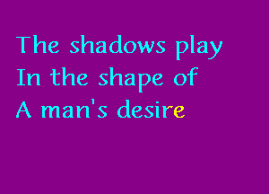 The shadows play
In the shape of

A man's desire