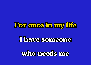 For once in my life

I have someone

who needs me
