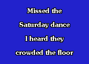 Missed the

Saturday dance

I heard they
crowded the floor
