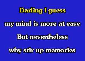 Darling I guess
my mind is more at ease
But nevertheless

why stir up memories