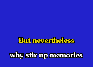 But nevertheless

why siir up memories