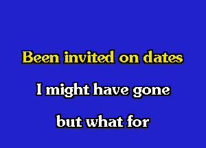 Been invited on dates

I might have gone

but what for