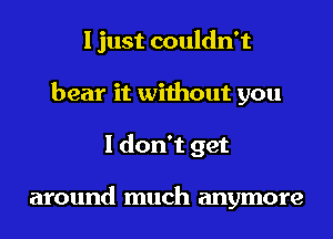 I just couldn't
bear it without you
I don't get

around much anymore