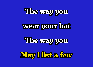 The way you

wear your hat

The way you

May I list a few