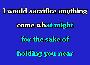 I would sacrifice anything
come what might

for the sake of

holding you near