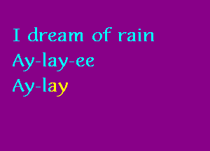 I dream of rain
Ay-lay-ee

Ay-lay