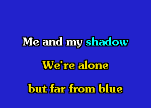 Me and my shadow

We're alone

but far from blue