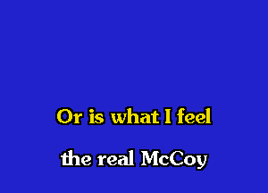 Or is what I feel

me real McCoy
