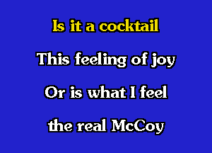 Is it a cocktail
This feeling of joy

Or is what I feel

me real McCoy