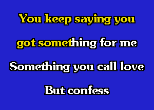 You keep saying you
got something for me
Something you call love

But confess