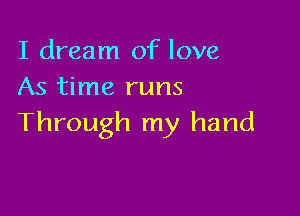 I dream of love
As time runs

Through my hand