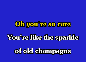 Oh you're so rare

You're like the sparkle

of old champagne