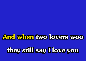 And when two lovers woo

they still say I love you