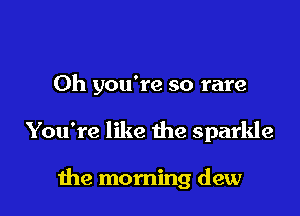 Oh you're so rare

You're like the sparkle

me morning dew