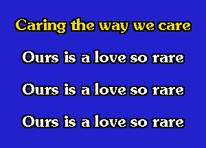 Caring the way we care
Ours is a love so rare
Ours is a love so rare

Ours is a love so rare