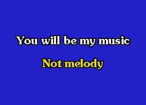 You will be my music

Not melody