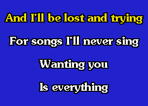 And I'll be lost and trying
For songs I'll never sing

Wanting you
Is everything