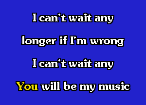 I can't wait any
longer if I'm wrong
I can't wait any

You will be my music